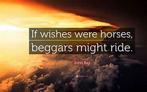 if wishes were horses, beggars would ride